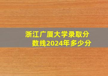 浙江广厦大学录取分数线2024年多少分