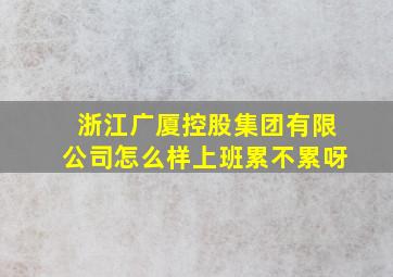 浙江广厦控股集团有限公司怎么样上班累不累呀