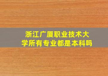 浙江广厦职业技术大学所有专业都是本科吗