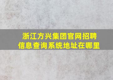 浙江方兴集团官网招聘信息查询系统地址在哪里