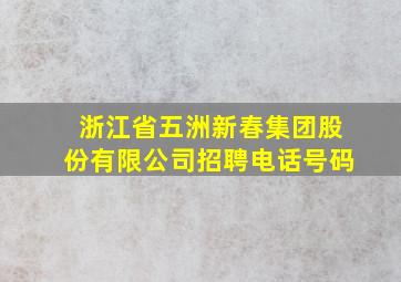 浙江省五洲新春集团股份有限公司招聘电话号码