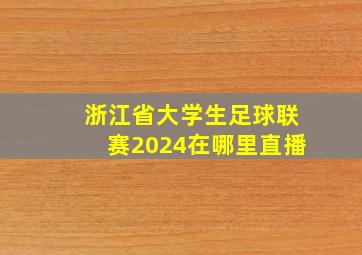 浙江省大学生足球联赛2024在哪里直播