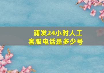 浦发24小时人工客服电话是多少号