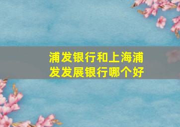 浦发银行和上海浦发发展银行哪个好