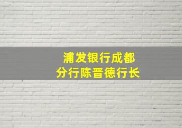 浦发银行成都分行陈晋德行长