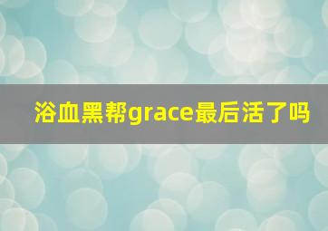 浴血黑帮grace最后活了吗