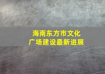 海南东方市文化广场建设最新进展