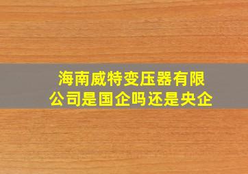 海南威特变压器有限公司是国企吗还是央企