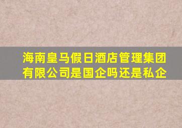 海南皇马假日酒店管理集团有限公司是国企吗还是私企