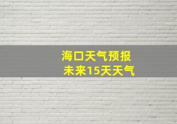 海口天气预报未来15天天气