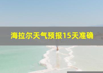 海拉尔天气预报15天准确