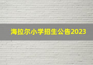 海拉尔小学招生公告2023