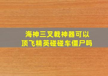 海神三叉戟神器可以顶飞精英碰碰车僵尸吗