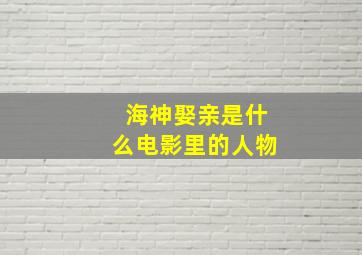 海神娶亲是什么电影里的人物