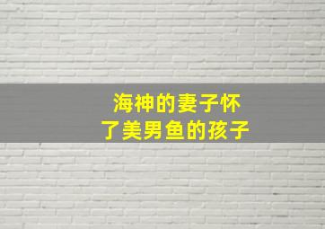 海神的妻子怀了美男鱼的孩子