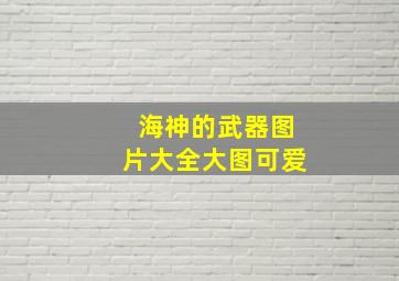 海神的武器图片大全大图可爱