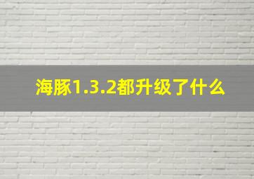 海豚1.3.2都升级了什么