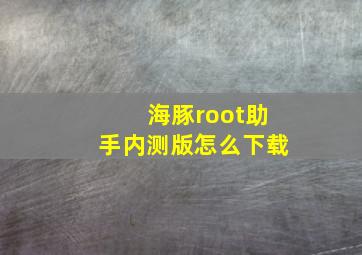 海豚root助手内测版怎么下载