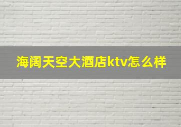 海阔天空大酒店ktv怎么样