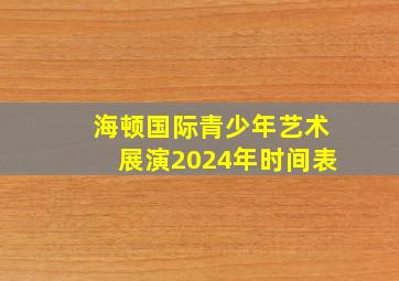 海顿国际青少年艺术展演2024年时间表