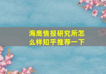 海鹰情报研究所怎么样知乎推荐一下