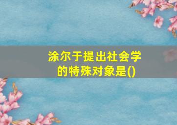 涂尔于提出社会学的特殊对象是()