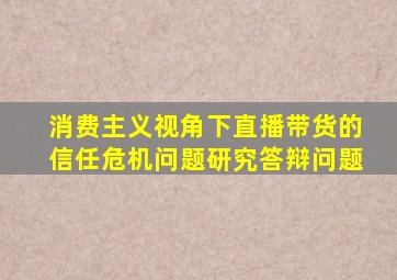 消费主义视角下直播带货的信任危机问题研究答辩问题