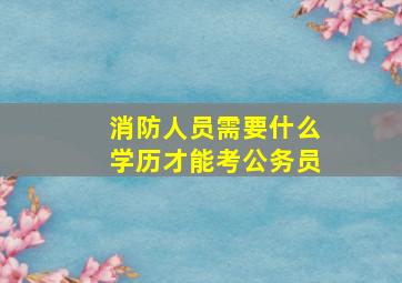 消防人员需要什么学历才能考公务员