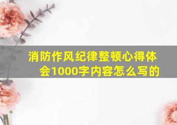 消防作风纪律整顿心得体会1000字内容怎么写的