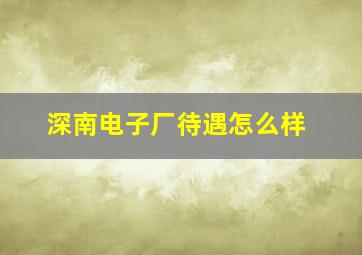 深南电子厂待遇怎么样