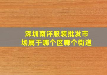 深圳南洋服装批发市场属于哪个区哪个街道