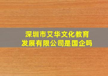 深圳市艾华文化教育发展有限公司是国企吗