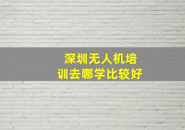 深圳无人机培训去哪学比较好