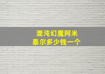 混沌幻魔阿米泰尔多少钱一个