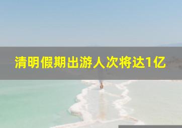 清明假期出游人次将达1亿