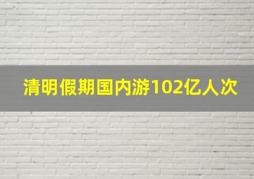 清明假期国内游102亿人次