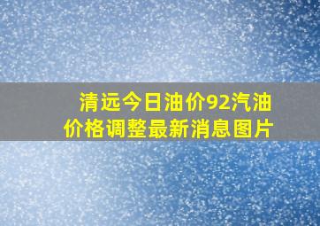 清远今日油价92汽油价格调整最新消息图片