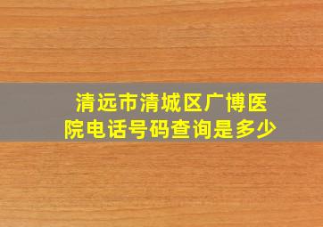 清远市清城区广博医院电话号码查询是多少