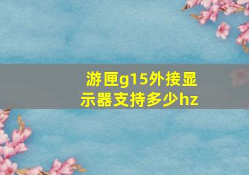 游匣g15外接显示器支持多少hz