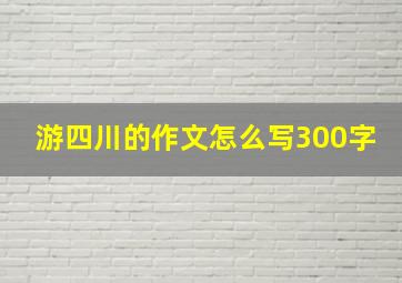 游四川的作文怎么写300字