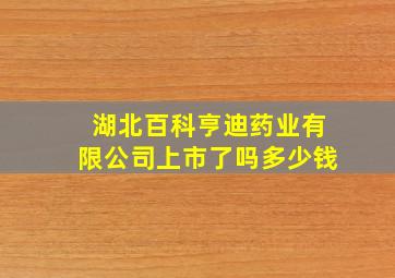 湖北百科亨迪药业有限公司上市了吗多少钱