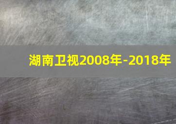 湖南卫视2008年-2018年