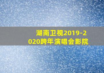 湖南卫视2019-2020跨年演唱会影院