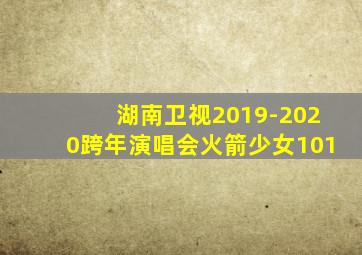 湖南卫视2019-2020跨年演唱会火箭少女101