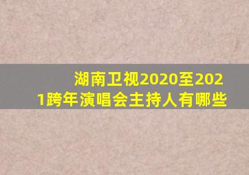 湖南卫视2020至2021跨年演唱会主持人有哪些