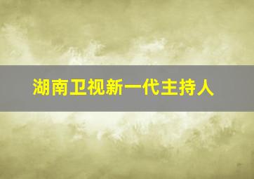 湖南卫视新一代主持人