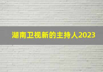 湖南卫视新的主持人2023