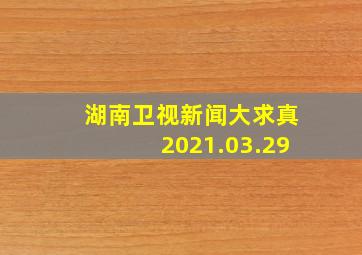 湖南卫视新闻大求真2021.03.29