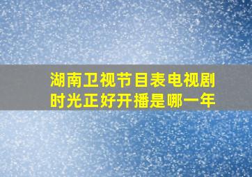 湖南卫视节目表电视剧时光正好开播是哪一年