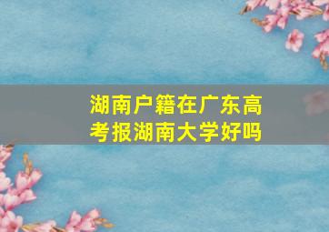 湖南户籍在广东高考报湖南大学好吗